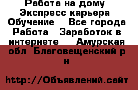 Работа на дому. Экспресс-карьера. Обучение. - Все города Работа » Заработок в интернете   . Амурская обл.,Благовещенский р-н